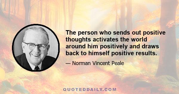 The person who sends out positive thoughts activates the world around him positively and draws back to himself positive results.