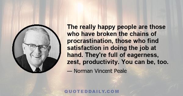 The really happy people are those who have broken the chains of procrastination, those who find satisfaction in doing the job at hand. They're full of eagerness, zest, productivity. You can be, too.