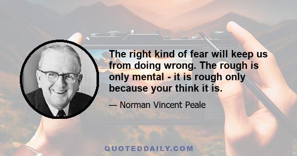 The right kind of fear will keep us from doing wrong. The rough is only mental - it is rough only because your think it is.