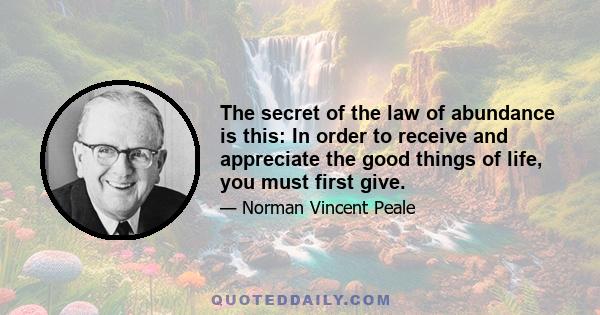 The secret of the law of abundance is this: In order to receive and appreciate the good things of life, you must first give.