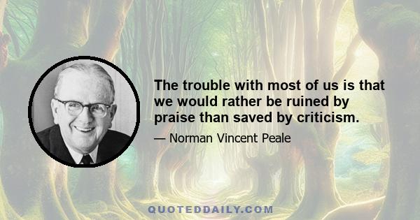 The trouble with most of us is that we would rather be ruined by praise than saved by criticism.