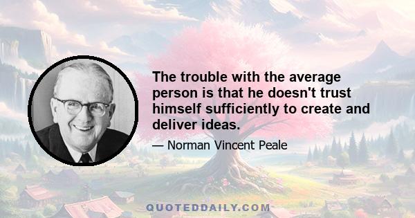 The trouble with the average person is that he doesn't trust himself sufficiently to create and deliver ideas.