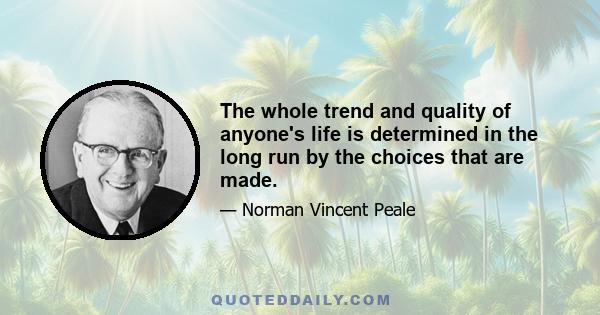 The whole trend and quality of anyone's life is determined in the long run by the choices that are made.