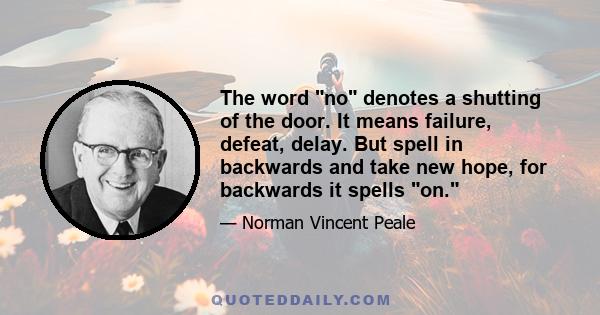 The word no denotes a shutting of the door. It means failure, defeat, delay. But spell in backwards and take new hope, for backwards it spells on.