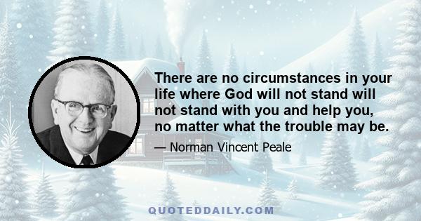 There are no circumstances in your life where God will not stand will not stand with you and help you, no matter what the trouble may be.