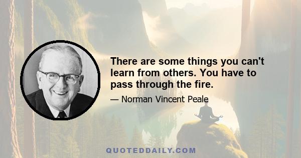 There are some things you can't learn from others. You have to pass through the fire.