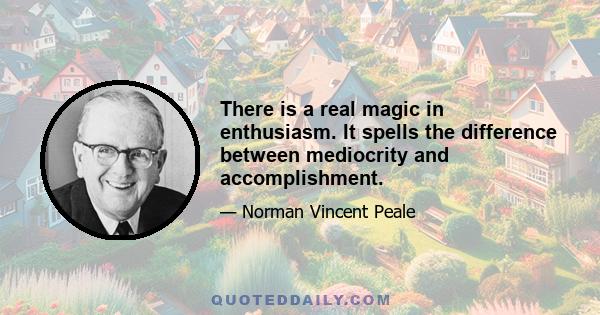 There is a real magic in enthusiasm. It spells the difference between mediocrity and accomplishment.