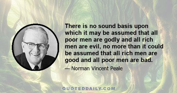 There is no sound basis upon which it may be assumed that all poor men are godly and all rich men are evil, no more than it could be assumed that all rich men are good and all poor men are bad.