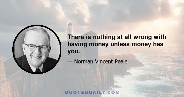 There is nothing at all wrong with having money unless money has you.