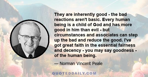 They are inherently good - the bad reactions aren't basic. Every human being is a child of God and has more good in him than evil - but circumstances and associates can step up the bad and reduce the good. I've got