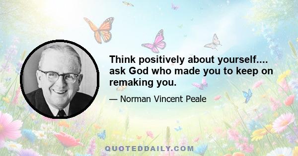 Think positively about yourself.... ask God who made you to keep on remaking you.