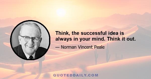 Think, the successful idea is always in your mind. Think it out.