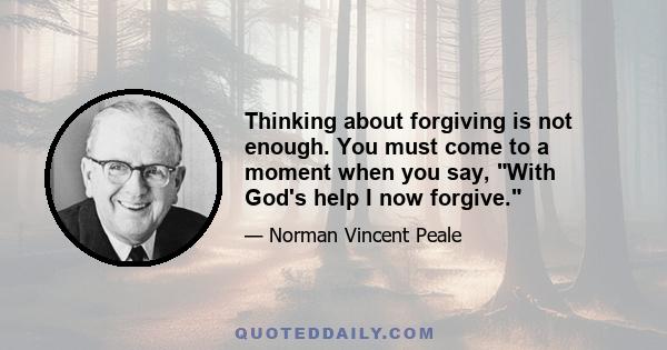 Thinking about forgiving is not enough. You must come to a moment when you say, With God's help I now forgive.