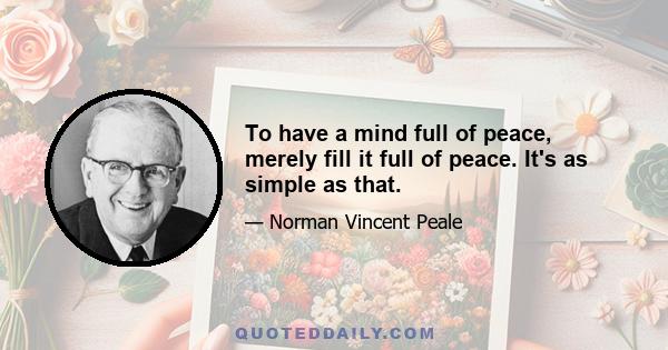 To have a mind full of peace, merely fill it full of peace. It's as simple as that.