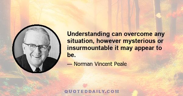 Understanding can overcome any situation, however mysterious or insurmountable it may appear to be.