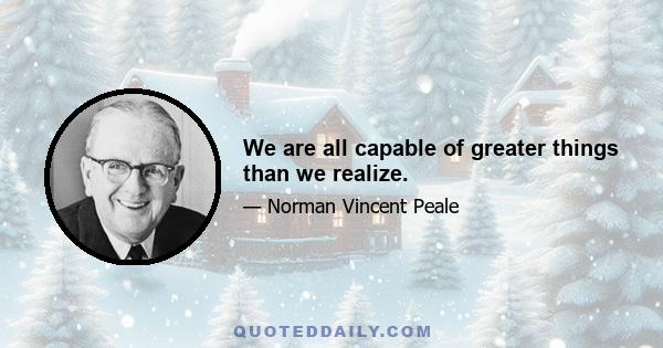 We are all capable of greater things than we realize.