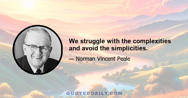 We struggle with the complexities and avoid the simplicities.