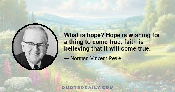 What is hope? Hope is wishing for a thing to come true; faith is believing that it will come true.