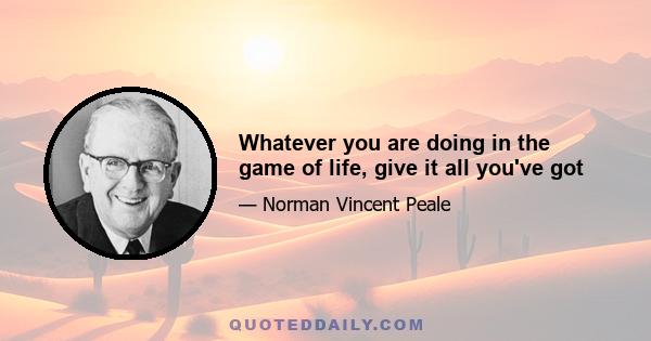 Whatever you are doing in the game of life, give it all you've got