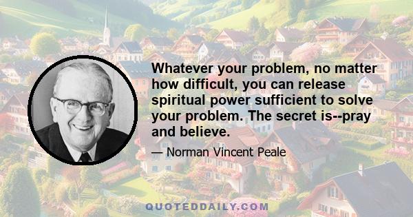 Whatever your problem, no matter how difficult, you can release spiritual power sufficient to solve your problem. The secret is--pray and believe.