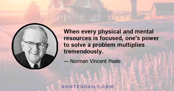 When every physical and mental resources is focused, one's power to solve a problem multiplies tremendously.