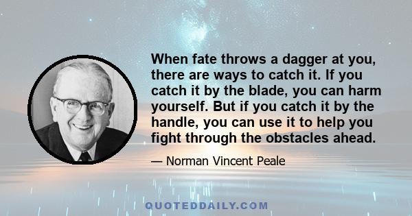 When fate throws a dagger at you, there are ways to catch it. If you catch it by the blade, you can harm yourself. But if you catch it by the handle, you can use it to help you fight through the obstacles ahead.