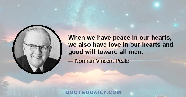 When we have peace in our hearts, we also have love in our hearts and good will toward all men.