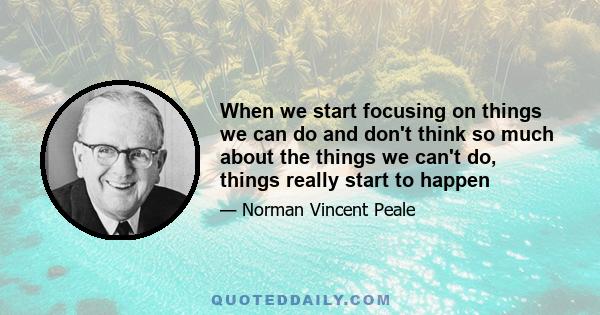 When we start focusing on things we can do and don't think so much about the things we can't do, things really start to happen