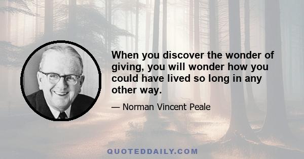 When you discover the wonder of giving, you will wonder how you could have lived so long in any other way.