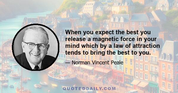 When you expect the best you release a magnetic force in your mind which by a law of attraction tends to bring the best to you.