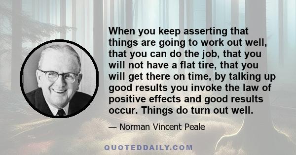 When you keep asserting that things are going to work out well, that you can do the job, that you will not have a flat tire, that you will get there on time, by talking up good results you invoke the law of positive