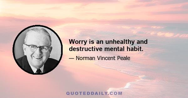 Worry is an unhealthy and destructive mental habit.