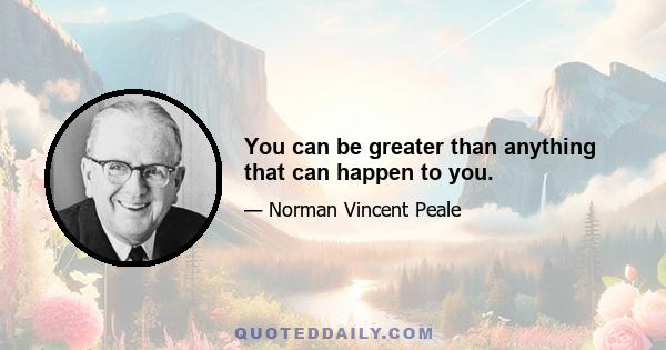 You can be greater than anything that can happen to you.