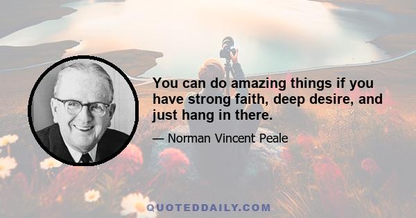 You can do amazing things if you have strong faith, deep desire, and just hang in there.