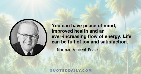 You can have peace of mind, improved health and an ever-increasing flow of energy. Life can be full of joy and satisfaction.