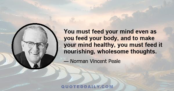 You must feed your mind even as you feed your body, and to make your mind healthy, you must feed it nourishing, wholesome thoughts.