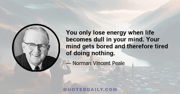 You only lose energy when life becomes dull in your mind. Your mind gets bored and therefore tired of doing nothing.