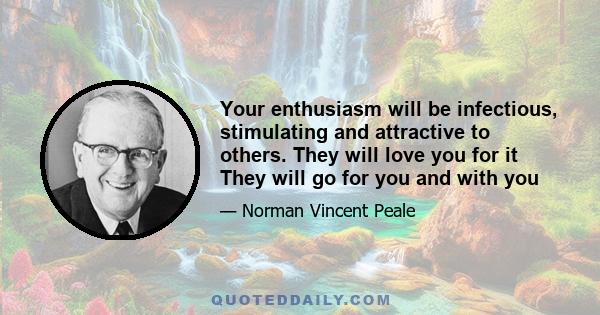 Your enthusiasm will be infectious, stimulating and attractive to others. They will love you for it They will go for you and with you