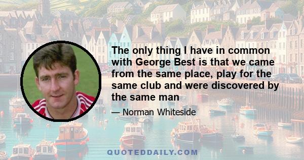 The only thing I have in common with George Best is that we came from the same place, play for the same club and were discovered by the same man