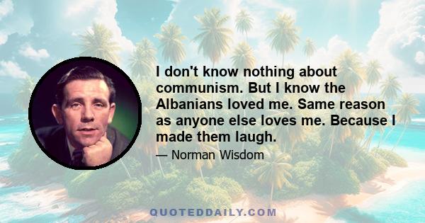 I don't know nothing about communism. But I know the Albanians loved me. Same reason as anyone else loves me. Because I made them laugh.