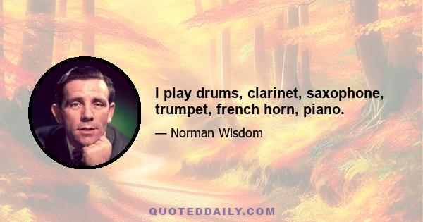 I play drums, clarinet, saxophone, trumpet, french horn, piano.