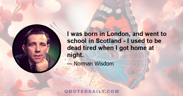 I was born in London, and went to school in Scotland - I used to be dead tired when I got home at night.