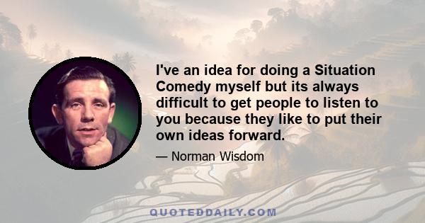 I've an idea for doing a Situation Comedy myself but its always difficult to get people to listen to you because they like to put their own ideas forward.