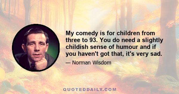 My comedy is for children from three to 93. You do need a slightly childish sense of humour and if you haven't got that, it's very sad.