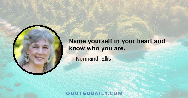 Name yourself in your heart and know who you are.