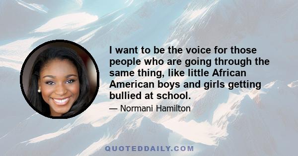 I want to be the voice for those people who are going through the same thing, like little African American boys and girls getting bullied at school.