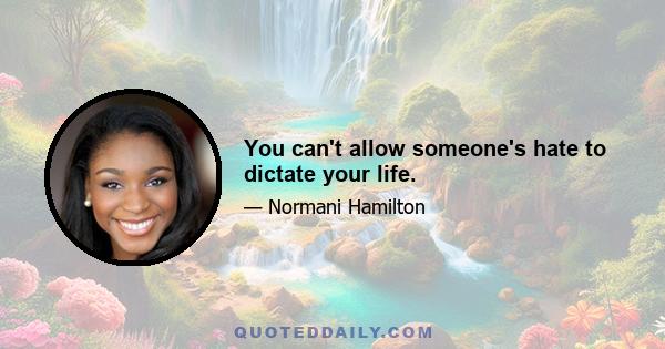 You can't allow someone's hate to dictate your life.