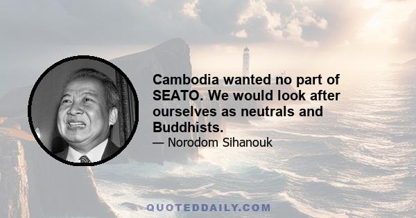 Cambodia wanted no part of SEATO. We would look after ourselves as neutrals and Buddhists.