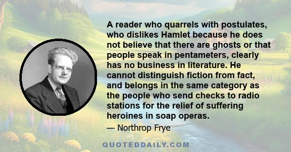 A reader who quarrels with postulates, who dislikes Hamlet because he does not believe that there are ghosts or that people speak in pentameters, clearly has no business in literature. He cannot distinguish fiction from 