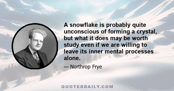 A snowflake is probably quite unconscious of forming a crystal, but what it does may be worth study even if we are willing to leave its inner mental processes alone.